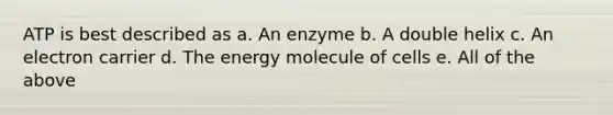 ATP is best described as a. An enzyme b. A double helix c. An electron carrier d. The energy molecule of cells e. All of the above