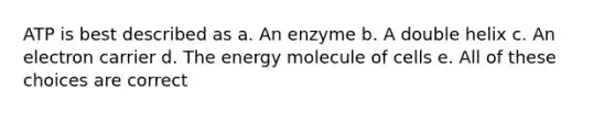 ATP is best described as a. An enzyme b. A double helix c. An electron carrier d. The energy molecule of cells e. All of these choices are correct