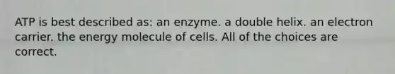 ATP is best described as: an enzyme. a double helix. an electron carrier. the energy molecule of cells. All of the choices are correct.