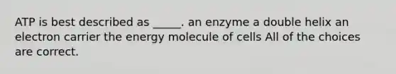 ATP is best described as _____. an enzyme a double helix an electron carrier the energy molecule of cells All of the choices are correct.