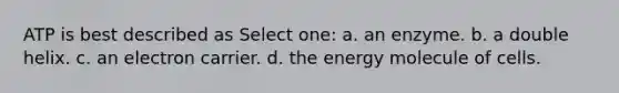 ATP is best described as Select one: a. an enzyme. b. a double helix. c. an electron carrier. d. the energy molecule of cells.