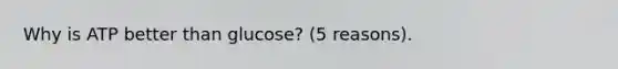 Why is ATP better than glucose? (5 reasons).