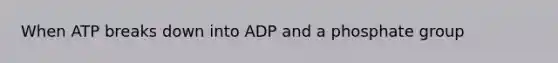 When ATP breaks down into ADP and a phosphate group