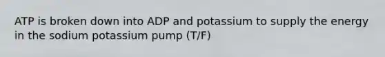 ATP is broken down into ADP and potassium to supply the energy in the sodium potassium pump (T/F)