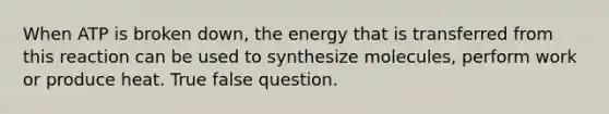 When ATP is broken down, the energy that is transferred from this reaction can be used to synthesize molecules, perform work or produce heat. True false question.