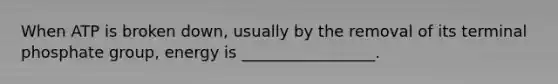 When ATP is broken down, usually by the removal of its terminal phosphate group, energy is _________________.