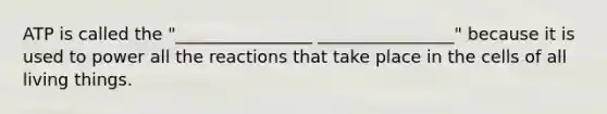 ATP is called the "________________ ________________" because it is used to power all the reactions that take place in the cells of all living things.