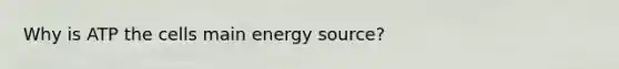 Why is ATP the cells main energy source?