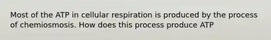 Most of the ATP in cellular respiration is produced by the process of chemiosmosis. How does this process produce ATP