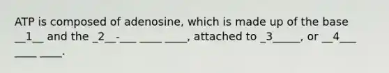 ATP is composed of adenosine, which is made up of the base __1__ and the _2__-___ ____ ____, attached to _3_____, or __4___ ____ ____.