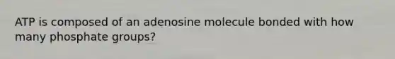 ATP is composed of an adenosine molecule bonded with how many phosphate groups?