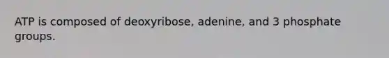 ATP is composed of deoxyribose, adenine, and 3 phosphate groups.