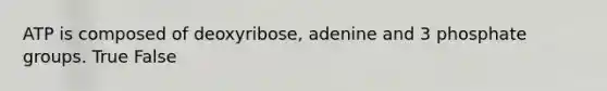 ATP is composed of deoxyribose, adenine and 3 phosphate groups. True False