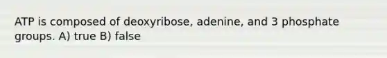 ATP is composed of deoxyribose, adenine, and 3 phosphate groups. A) true B) false