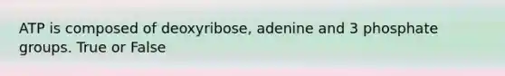 ATP is composed of deoxyribose, adenine and 3 phosphate groups. True or False