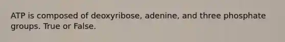 ATP is composed of deoxyribose, adenine, and three phosphate groups. True or False.