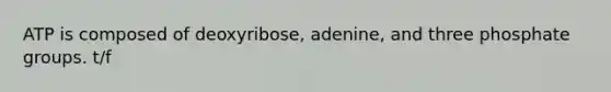 ATP is composed of deoxyribose, adenine, and three phosphate groups. t/f