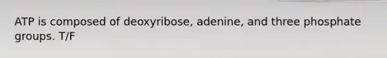 ATP is composed of deoxyribose, adenine, and three phosphate groups. T/F