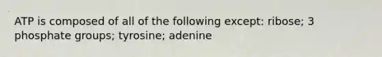 ATP is composed of all of the following except: ribose; 3 phosphate groups; tyrosine; adenine