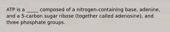 ATP is a _____ composed of a nitrogen-containing base, adenine, and a 5-carbon sugar ribose (together called adenosine), and three phosphate groups.