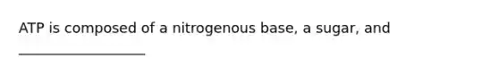 ATP is composed of a nitrogenous base, a sugar, and __________________