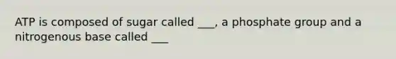ATP is composed of sugar called ___, a phosphate group and a nitrogenous base called ___