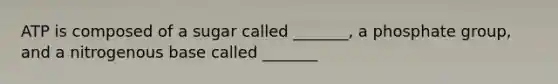 ATP is composed of a sugar called _______, a phosphate group, and a nitrogenous base called _______