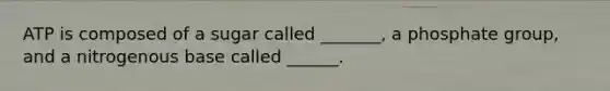 ATP is composed of a sugar called _______, a phosphate group, and a nitrogenous base called ______.