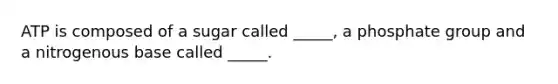 ATP is composed of a sugar called _____, a phosphate group and a nitrogenous base called _____.