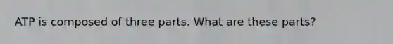 ATP is composed of three parts. What are these parts?