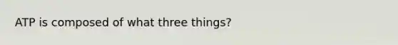 ATP is composed of what three things?