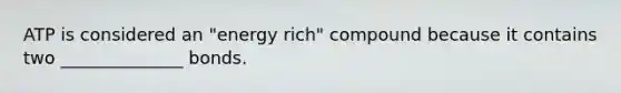 ATP is considered an "energy rich" compound because it contains two ______________ bonds.