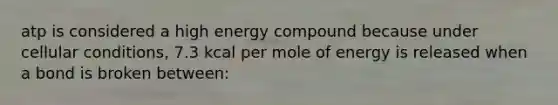 atp is considered a high energy compound because under cellular conditions, 7.3 kcal per mole of energy is released when a bond is broken between: