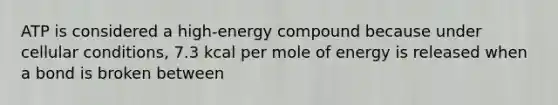 ATP is considered a high-energy compound because under cellular conditions, 7.3 kcal per mole of energy is released when a bond is broken between