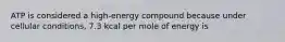 ATP is considered a high-energy compound because under cellular conditions, 7.3 kcal per mole of energy is