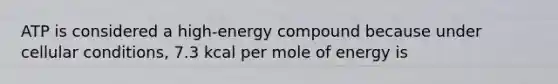 ATP is considered a high-energy compound because under cellular conditions, 7.3 kcal per mole of energy is