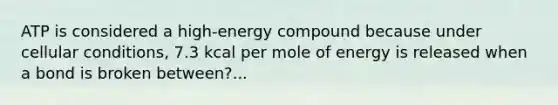 ATP is considered a high-energy compound because under cellular conditions, 7.3 kcal per mole of energy is released when a bond is broken between?...