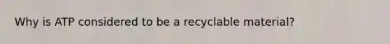 Why is ATP considered to be a recyclable material?