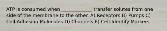 ATP is consumed when _____________ transfer solutes from one side of the membrane to the other. A) Receptors B) Pumps C) Cell-Adhesion Molecules D) Channels E) Cell-Identify Markers