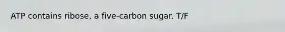 ATP contains ribose, a five-carbon sugar. T/F