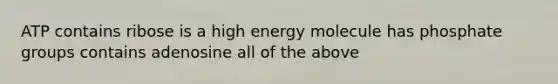 ATP contains ribose is a high energy molecule has phosphate groups contains adenosine all of the above