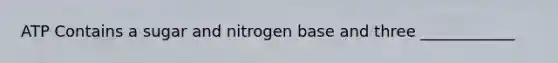 ATP Contains a sugar and nitrogen base and three ____________