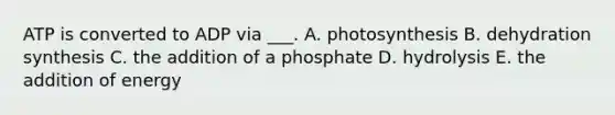 ATP is converted to ADP via ___. A. photosynthesis B. dehydration synthesis C. the addition of a phosphate D. hydrolysis E. the addition of energy