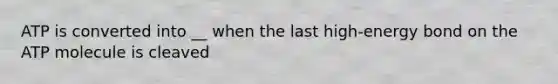 ATP is converted into __ when the last high-energy bond on the ATP molecule is cleaved