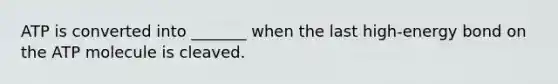 ATP is converted into _______ when the last high-energy bond on the ATP molecule is cleaved.