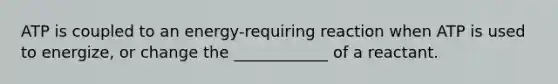 ATP is coupled to an energy-requiring reaction when ATP is used to energize, or change the ____________ of a reactant.
