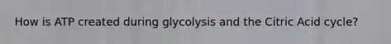 How is ATP created during glycolysis and the Citric Acid cycle?