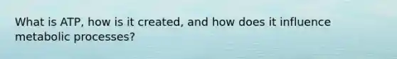 What is ATP, how is it created, and how does it influence metabolic processes?
