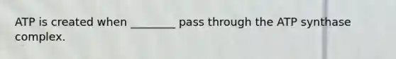 ATP is created when ________ pass through the ATP synthase complex.