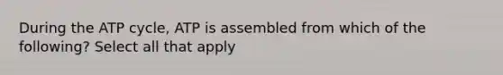 During the ATP cycle, ATP is assembled from which of the following? Select all that apply